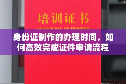 余庆身份证制作的办理时间，如何高效完成证件申请流程