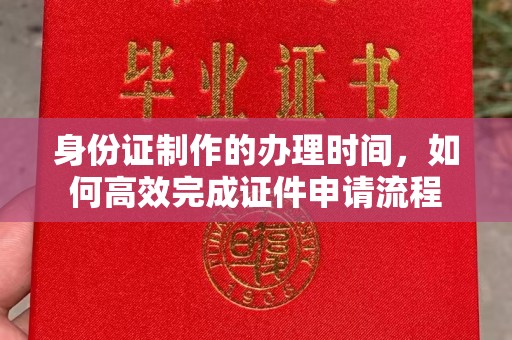 大关身份证制作的办理时间，如何高效完成证件申请流程