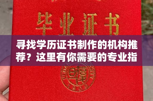 鄢陵寻找学历证书制作的机构推荐？这里有你需要的专业指南