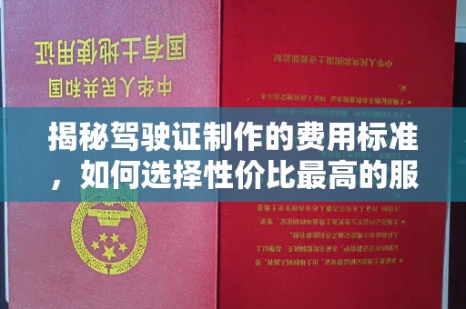 横县揭秘驾驶证制作的费用标准，如何选择性价比最高的服务？
