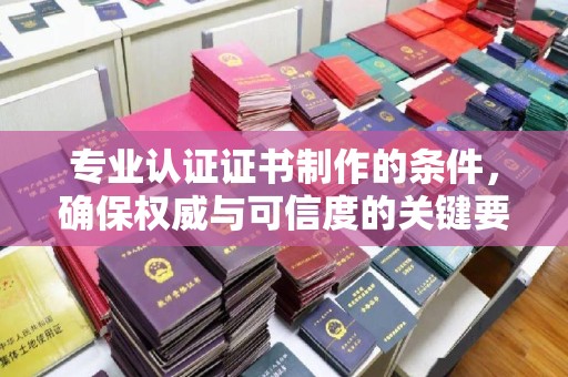 洛浦专业认证证书制作的条件，确保权威与可信度的关键要素