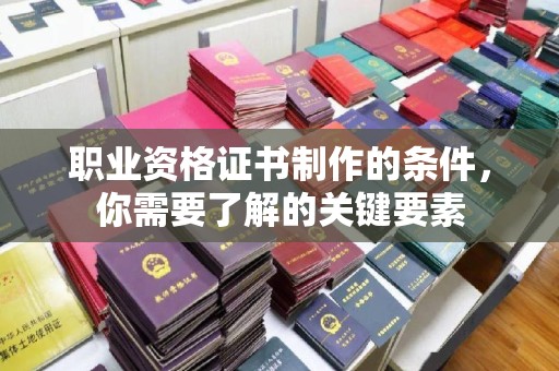 富民职业资格证书制作的条件，你需要了解的关键要素
