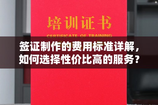 滕州签证制作的费用标准详解，如何选择性价比高的服务？