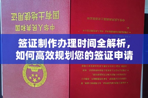 华安签证制作办理时间全解析，如何高效规划您的签证申请流程